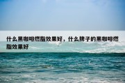 什么黑咖啡燃脂效果好，什么牌子的黑咖啡燃脂效果好