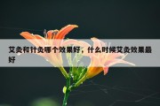 艾灸和针灸哪个效果好，什么时候艾灸效果最好