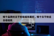 哪个品牌的冻干粉祛痘效果好，哪个冻干粉适合痘痘肌