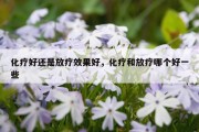 化疗好还是放疗效果好，化疗和放疗哪个好一些