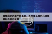 男性减肥药那个效果好，男性什么减肥药效果最好而且不反弹