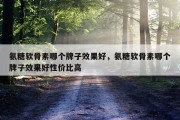氨糖软骨素哪个牌子效果好，氨糖软骨素哪个牌子效果好性价比高