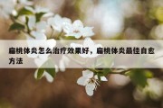 扁桃体炎怎么治疗效果好，扁桃体炎最佳自愈方法