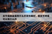 关节痛膝盖痛用什么药膏效果好，膝关节疼痛可以用什么药