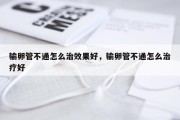 输卵管不通怎么治效果好，输卵管不通怎么治疗好