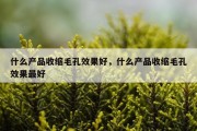 什么产品收缩毛孔效果好，什么产品收缩毛孔效果最好