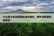 什么牌子的润肤霜保湿效果好，哪种润肤霜特别滋润