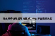 什么牙膏抗敏脱敏效果好，什么牙膏脱敏抗酸
