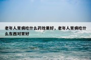 老年人胃病吃什么药效果好，老年人胃病吃什么东西对胃好