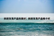 防脱生发产品效果好，防脱生发产品哪个好