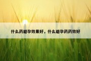 什么药避孕效果好，什么避孕药药效好