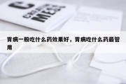 胃病一般吃什么药效果好，胃病吃什么药最管用