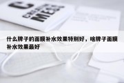 什么牌子的面膜补水效果特别好，啥牌子面膜补水效果最好