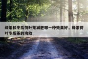 绿茶和冬瓜荷叶茶减肥哪一种效果好，绿茶荷叶冬瓜茶的功效