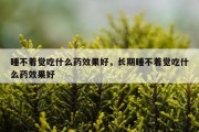 睡不着觉吃什么药效果好，长期睡不着觉吃什么药效果好