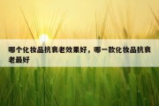 哪个化妆品抗衰老效果好，哪一款化妆品抗衰老最好