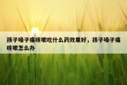孩子嗓子痛咳嗽吃什么药效果好，孩子嗓子痛咳嗽怎么办
