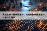 爽肤水那个补水效果好，爽肤水补水效果最好的是什么牌子