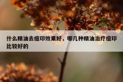 什么精油去痘印效果好，哪几种精油治疗痘印比较好的