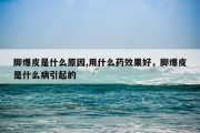 脚爆皮是什么原因,用什么药效果好，脚爆皮是什么病引起的