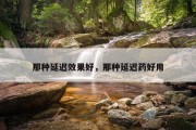 那种延迟效果好，那种延迟药好用