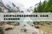 全民k歌怎么样唱出音质好的效果，全民k歌怎么样唱歌好听