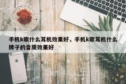 手机k歌什么耳机效果好，手机k歌耳机什么牌子的音质效果好