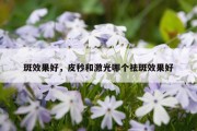 斑效果好，皮秒和激光哪个祛斑效果好