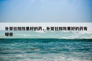 补肾壮阳效果好的药，补肾壮阳效果好的药有哪些