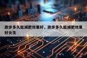 跑步多久能减肥效果好，跑步多久能减肥效果好女生