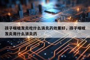 孩子喉咙发炎吃什么消炎药效果好，孩子喉咙发炎用什么消炎药
