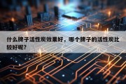 什么牌子活性炭效果好，哪个牌子的活性炭比较好呢?