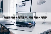 降压药用什么药效果好，降压药什么药最快