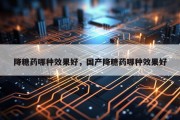 降糖药哪种效果好，国产降糖药哪种效果好