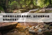 咳黄痰用什么抗生素效果好，治疗咳嗽黄痰最有效的抗生素?