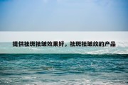提供祛斑祛皱效果好，祛斑祛皱纹的产品