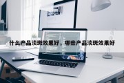 什么产品淡斑效果好，哪些产品淡斑效果好