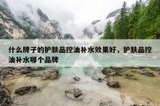 什么牌子的护肤品控油补水效果好，护肤品控油补水哪个品牌